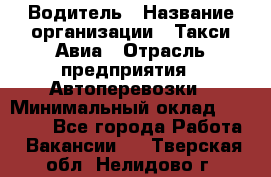 Водитель › Название организации ­ Такси Авиа › Отрасль предприятия ­ Автоперевозки › Минимальный оклад ­ 60 000 - Все города Работа » Вакансии   . Тверская обл.,Нелидово г.